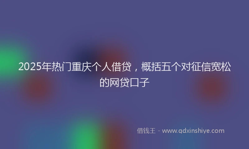 2025年热门重庆个人借贷，概括五个对征信宽松的网贷口子