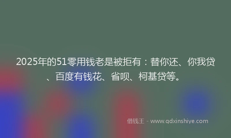 2025年的51零用钱老是被拒有：替你还、你我贷、百度有钱花、省呗、柯基贷等。