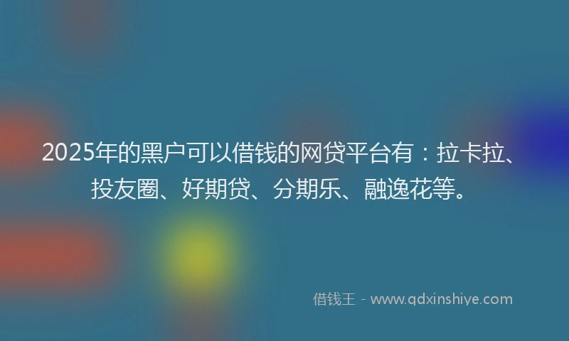 2025年的黑户可以借钱的网贷平台有：拉卡拉、投友圈、好期贷、分期乐、融逸花等。
