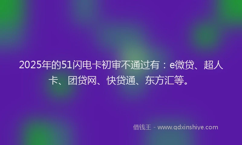 2025年的51闪电卡初审不通过有：e微贷、超人卡、团贷网、快贷通、东方汇等。