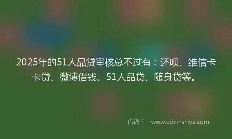 2025年的51人品贷审核总不过有：还呗、维信卡卡贷、微博借钱、51人品贷、随身贷等。