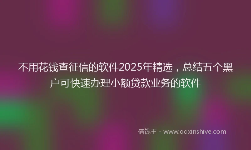 不用花钱查征信的软件2025年精选，总结五个黑户可快速办理小额贷款业务的软件