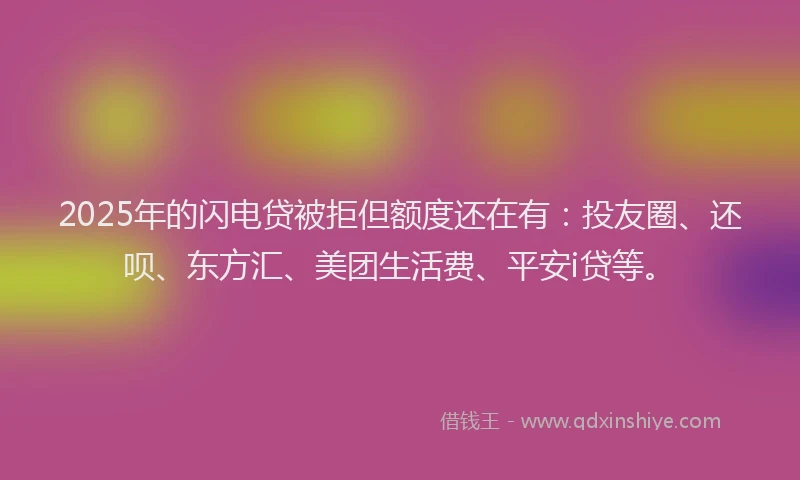 2025年的闪电贷被拒但额度还在有：投友圈、还呗、东方汇、美团生活费、平安i贷等。