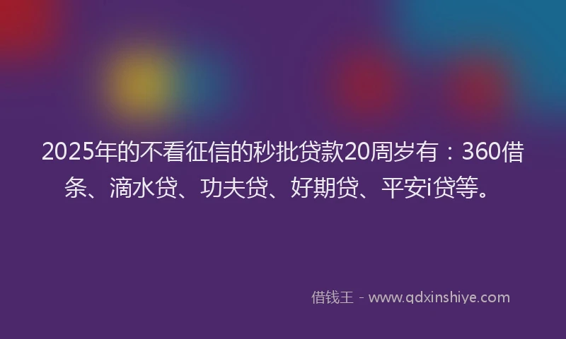 2025年的不看征信的秒批贷款20周岁有：360借条、滴水贷、功夫贷、好期贷、平安i贷等。