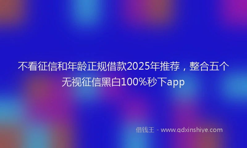 不看征信和年龄正规借款2025年推荐，整合五个无视征信黑白100%秒下app