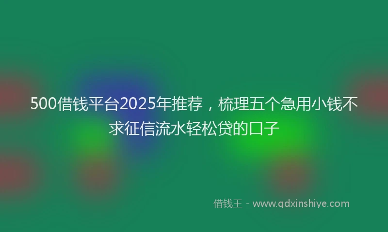 500借钱平台2025年推荐，梳理五个急用小钱不求征信流水轻松贷的口子