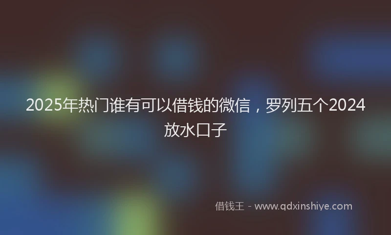 2025年热门谁有可以借钱的微信，罗列五个2024放水口子