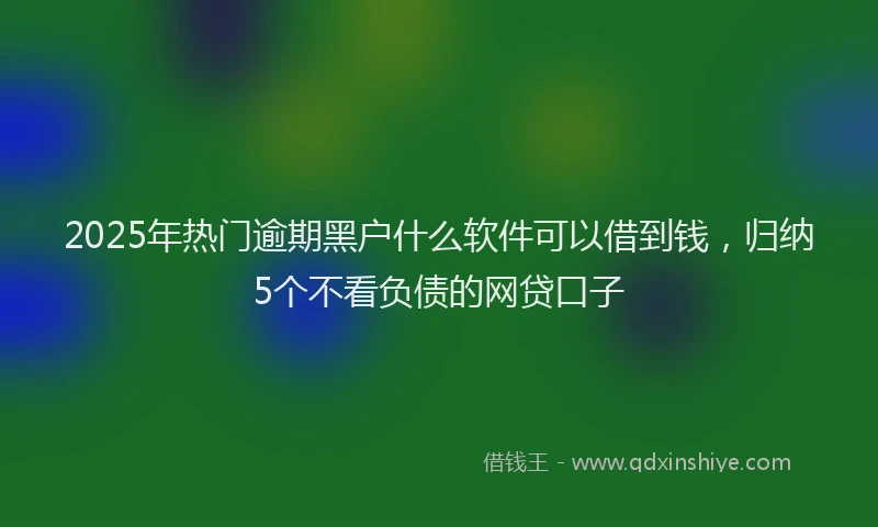 2025年热门逾期黑户什么软件可以借到钱，归纳5个不看负债的网贷口子