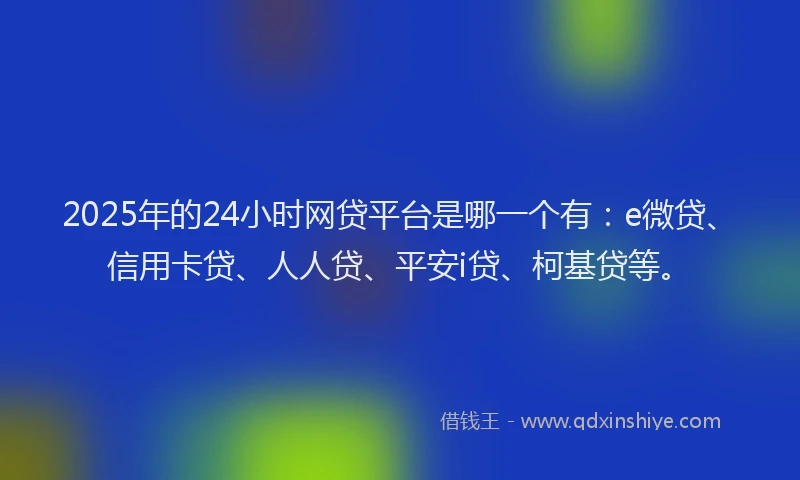 2025年的24小时网贷平台是哪一个有：e微贷、信用卡贷、人人贷、平安i贷、柯基贷等。