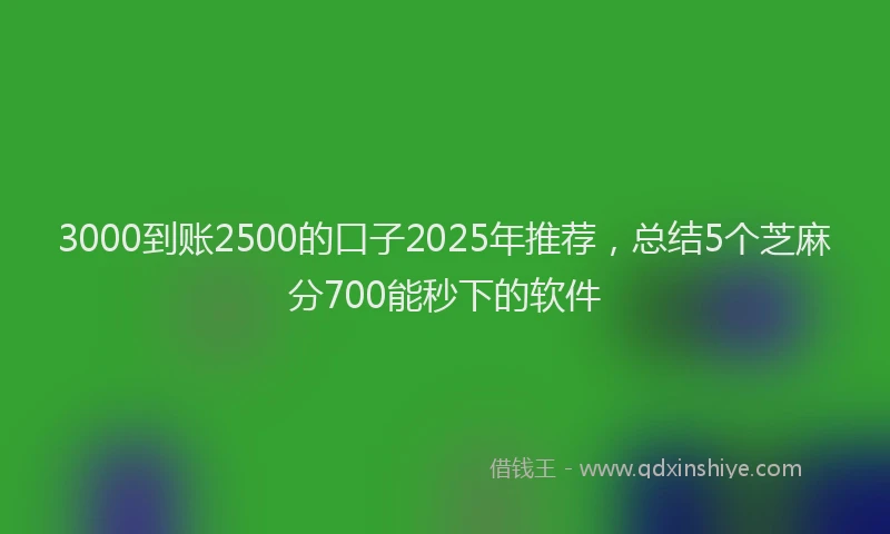3000到账2500的口子2025年推荐，总结5个芝麻分700能秒下的软件