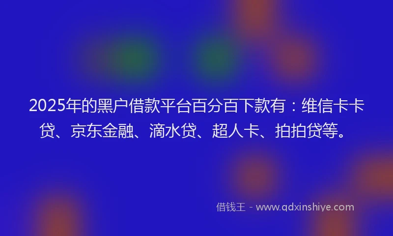 2025年的黑户借款平台百分百下款有：维信卡卡贷、京东金融、滴水贷、超人卡、拍拍贷等。