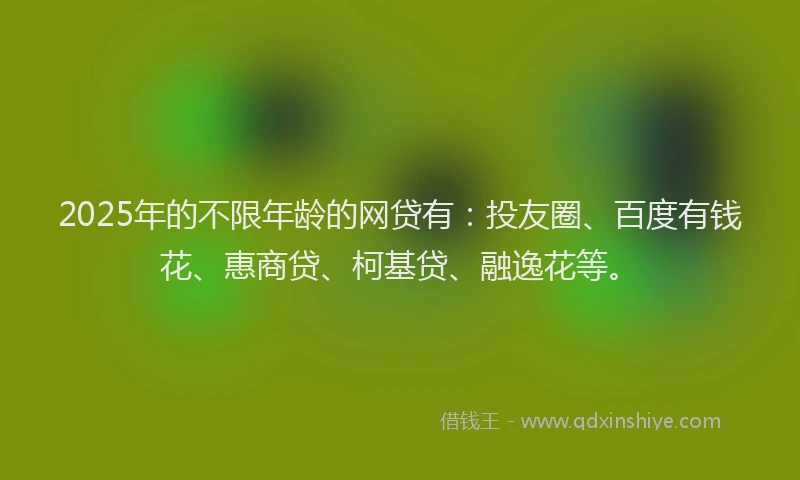 2025年的不限年龄的网贷有：投友圈、百度有钱花、惠商贷、柯基贷、融逸花等。
