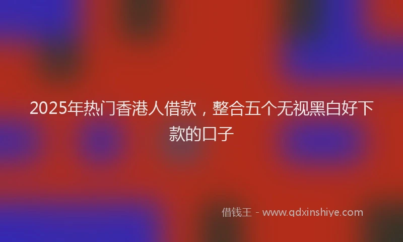 2025年热门香港人借款，整合五个无视黑白好下款的口子