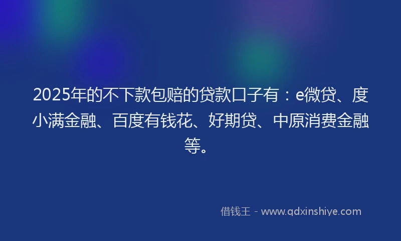 2025年的不下款包赔的贷款口子有：e微贷、度小满金融、百度有钱花、好期贷、中原消费金融等。