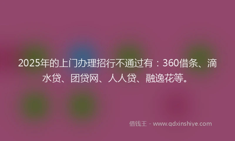 2025年的上门办理招行不通过有：360借条、滴水贷、团贷网、人人贷、融逸花等。