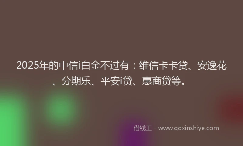 2025年的中信i白金不过有：维信卡卡贷、安逸花、分期乐、平安i贷、惠商贷等。