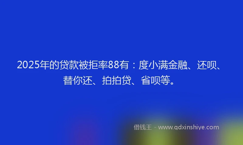 2025年的贷款被拒率88有：度小满金融、还呗、替你还、拍拍贷、省呗等。