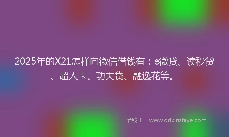 2025年的X21怎样向微信借钱有：e微贷、读秒贷、超人卡、功夫贷、融逸花等。
