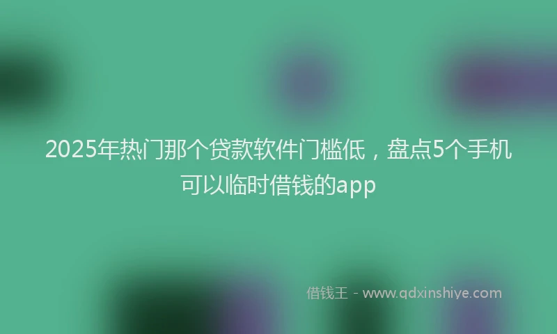 2025年热门那个贷款软件门槛低，盘点5个手机可以临时借钱的app