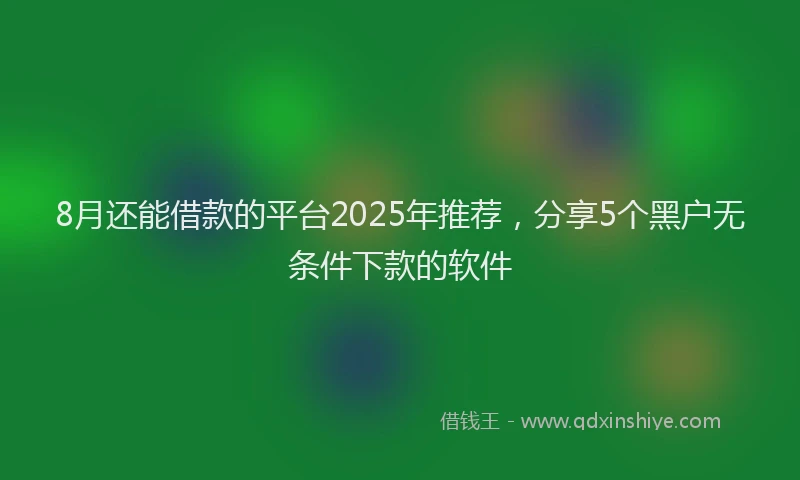 8月还能借款的平台2025年推荐，分享5个黑户无条件下款的软件