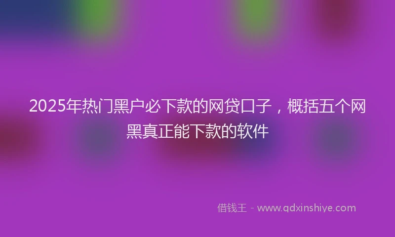 2025年热门黑户必下款的网贷口子，概括五个网黑真正能下款的软件