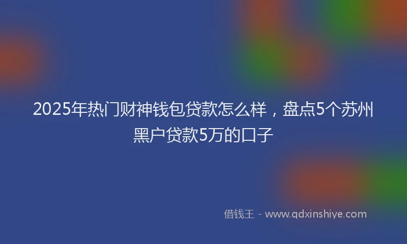 2025年热门财神钱包贷款怎么样，盘点5个苏州黑户贷款5万的口子