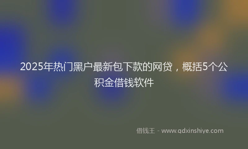 2025年热门黑户最新包下款的网贷，概括5个公积金借钱软件