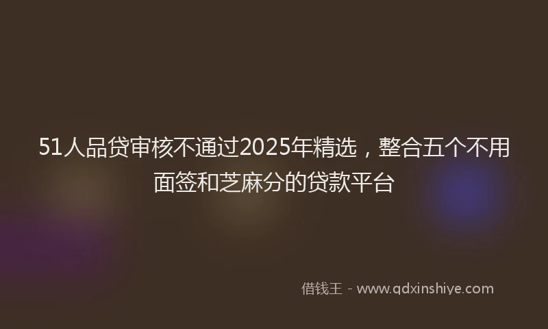 51人品贷审核不通过2025年精选，整合五个不用面签和芝麻分的贷款平台