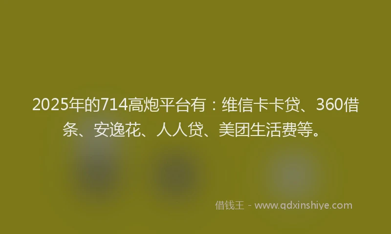 2025年的714高炮平台有：维信卡卡贷、360借条、安逸花、人人贷、美团生活费等。