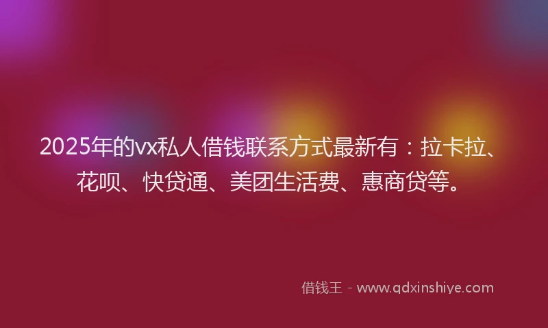2025年的vx私人借钱联系方式最新有：拉卡拉、花呗、快贷通、美团生活费、惠商贷等。