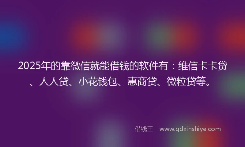 2025年的靠微信就能借钱的软件有：维信卡卡贷、人人贷、小花钱包、惠商贷、微粒贷等。