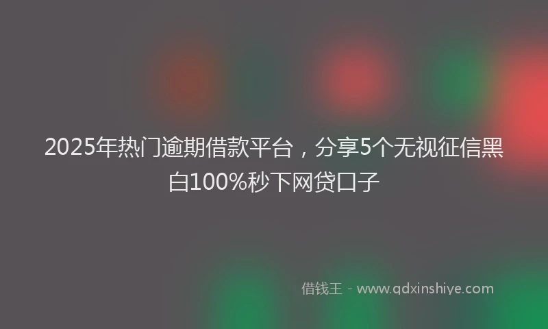 2025年热门逾期借款平台，分享5个无视征信黑白100%秒下网贷口子