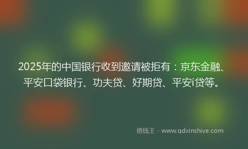 2025年的中国银行收到邀请被拒有：京东金融、平安口袋银行、功夫贷、好期贷、平安i贷等。