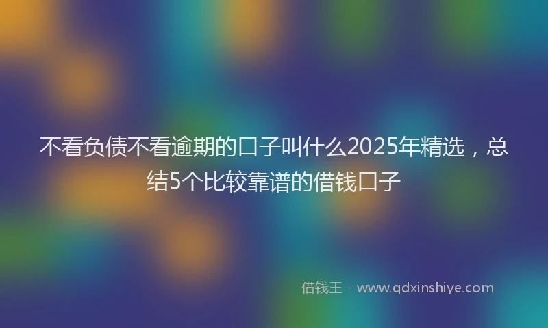 不看负债不看逾期的口子叫什么2025年精选，总结5个比较靠谱的借钱口子