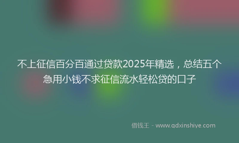 不上征信百分百通过贷款2025年精选，总结五个急用小钱不求征信流水轻松贷的口子