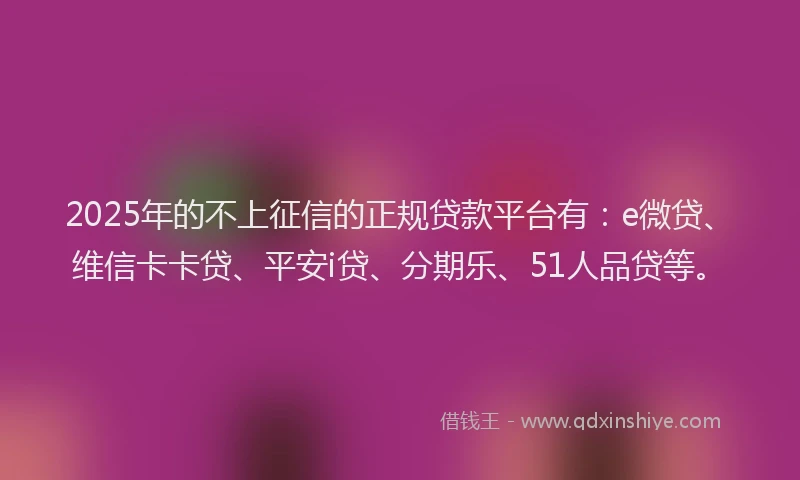 2025年的不上征信的正规贷款平台有：e微贷、维信卡卡贷、平安i贷、分期乐、51人品贷等。