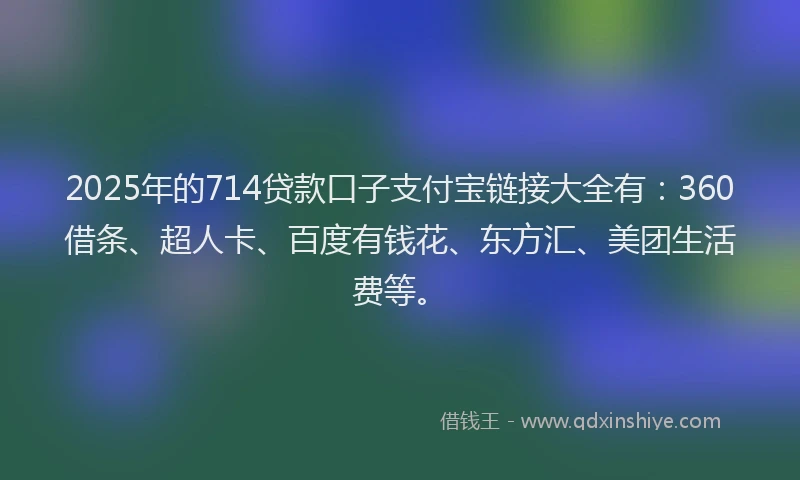 2025年的714贷款口子支付宝链接大全有：360借条、超人卡、百度有钱花、东方汇、美团生活费等。