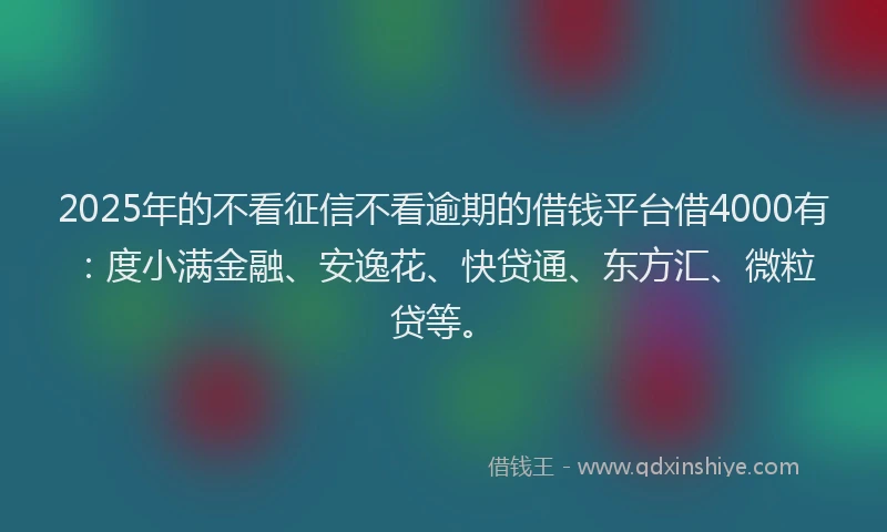 2025年的不看征信不看逾期的借钱平台借4000有：度小满金融、安逸花、快贷通、东方汇、微粒贷等。
