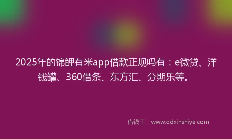 2025年的锦鲤有米app借款正规吗有：e微贷、洋钱罐、360借条、东方汇、分期乐等。