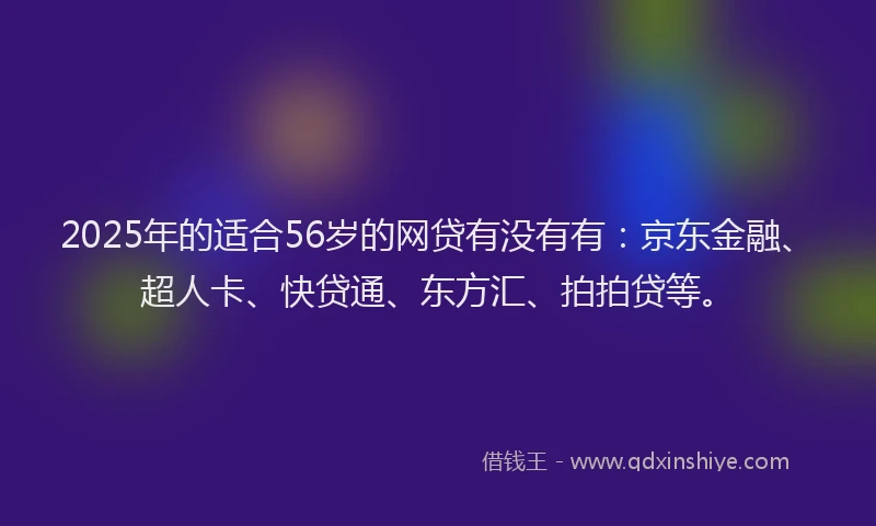 2025年的适合56岁的网贷有没有有：京东金融、超人卡、快贷通、东方汇、拍拍贷等。