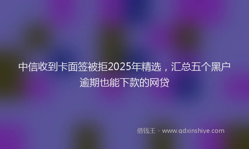 中信收到卡面签被拒2025年精选，汇总五个黑户逾期也能下款的网贷
