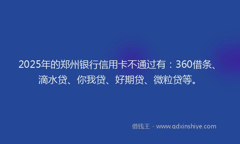 2025年的郑州银行信用卡不通过有：360借条、滴水贷、你我贷、好期贷、微粒贷等。