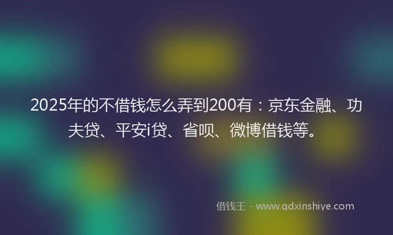 2025年的不借钱怎么弄到200有：京东金融、功夫贷、平安i贷、省呗、微博借钱等。