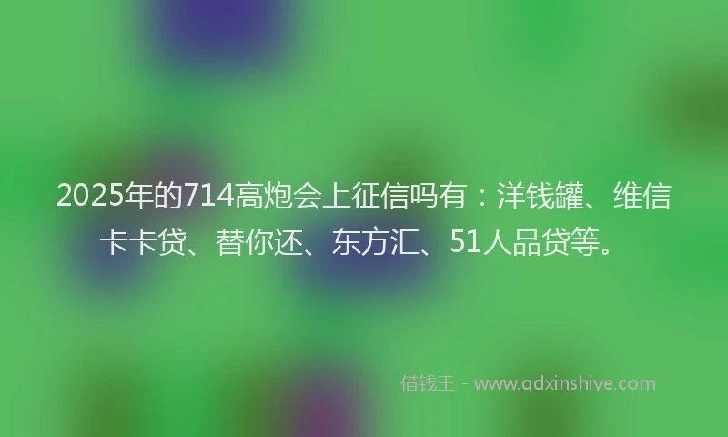 2025年的714高炮会上征信吗有：洋钱罐、维信卡卡贷、替你还、东方汇、51人品贷等。