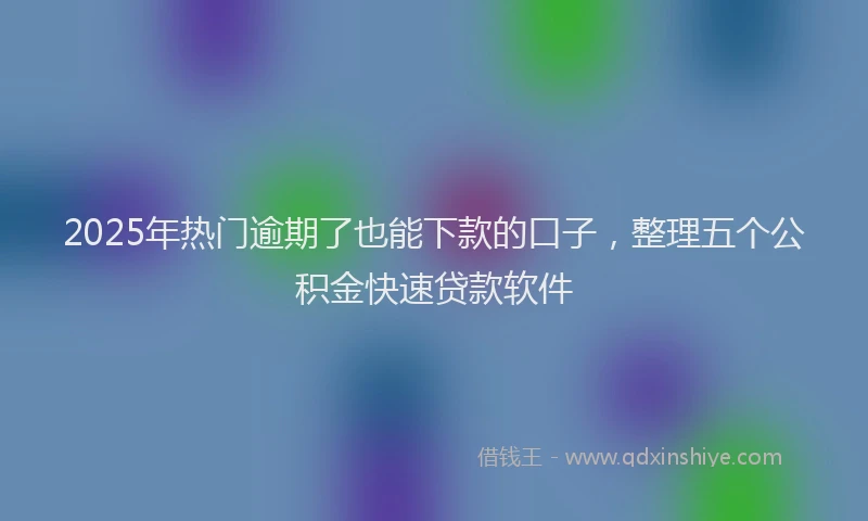 2025年热门逾期了也能下款的口子，整理五个公积金快速贷款软件