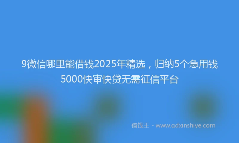 9微信哪里能借钱2025年精选，归纳5个急用钱5000快审快贷无需征信平台