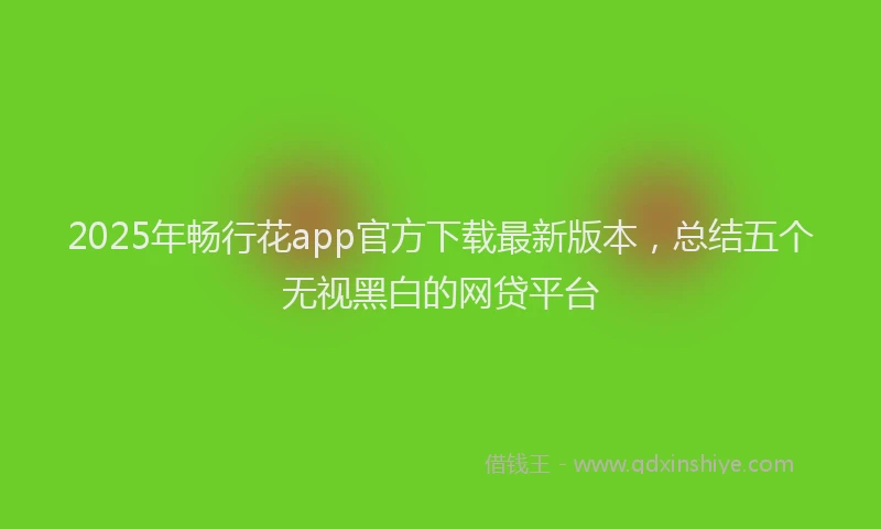 2025年畅行花app官方下载最新版本，总结五个无视黑白的网贷平台