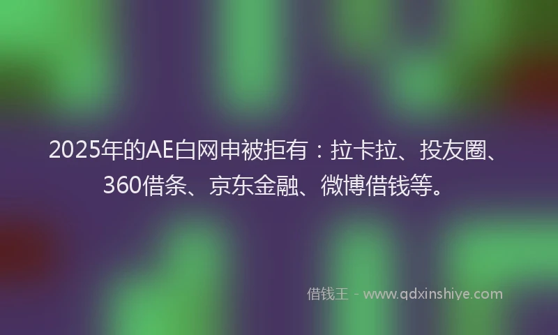 2025年的AE白网申被拒有：拉卡拉、投友圈、360借条、京东金融、微博借钱等。