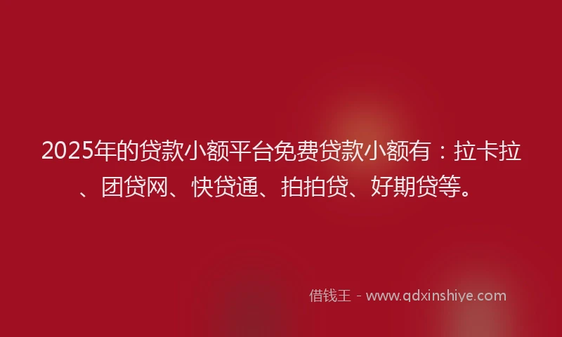 2025年的贷款小额平台免费贷款小额有：拉卡拉、团贷网、快贷通、拍拍贷、好期贷等。