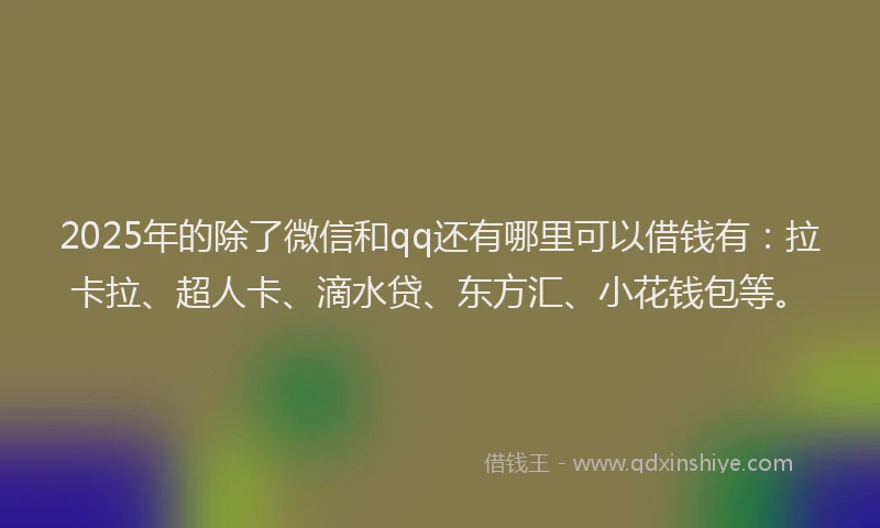 2025年的除了微信和qq还有哪里可以借钱有：拉卡拉、超人卡、滴水贷、东方汇、小花钱包等。